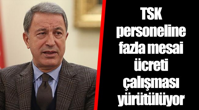 TSK personeline fazla mesai ücreti çalışması yürütülüyor