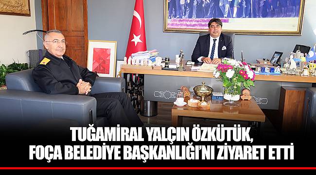 TUĞAMİRAL YALÇIN ÖZKÜTÜK, FOÇA BELEDİYE BAŞKANLIĞI’NI ZİYARET ETTİ