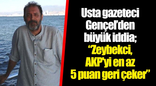 Usta gazeteci Gençel’den büyük iddia;“Zeybekci, AKP'yi en az 5 puan geri çeker”