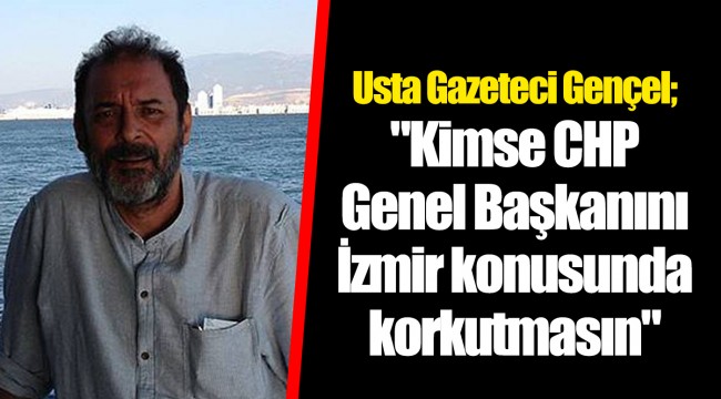 Usta Gazeteci Gençel; "Kimse CHP Genel Başkanını İzmir konusunda korkutmasın"