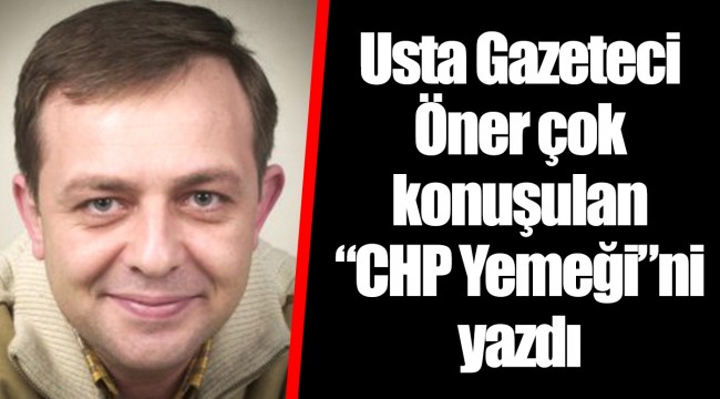 Usta Gazeteci Öner çok konuşulan “CHP Yemeği”ni yazdı