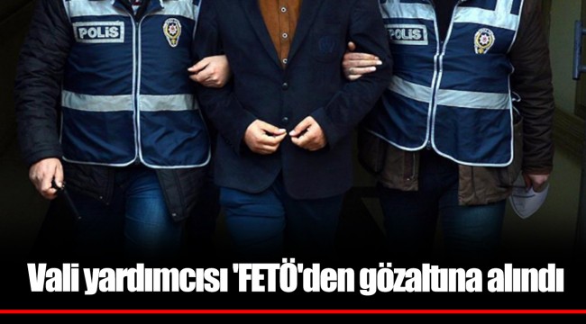 Vali yardımcısı 'FETÖ'den gözaltına alındı