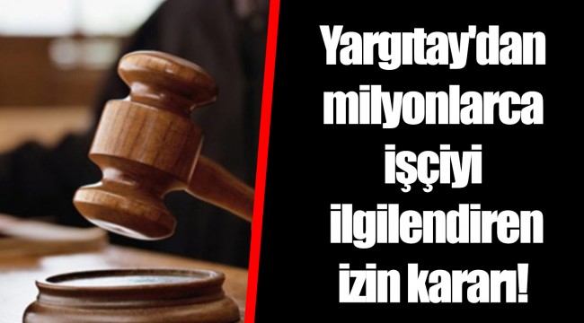 Yargıtay'dan milyonlarca işçiyi ilgilendiren izin kararı!