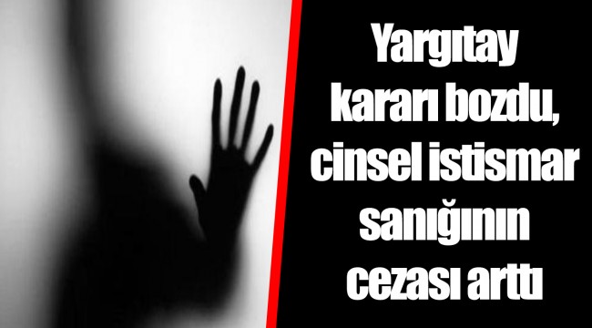 Yargıtay kararı bozdu, cinsel istismar sanığının cezası arttı