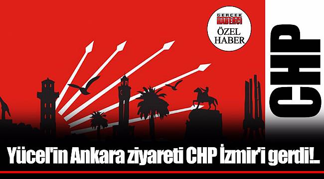 Yücel'in Ankara ziyareti CHP İzmir'i gerdi!..
