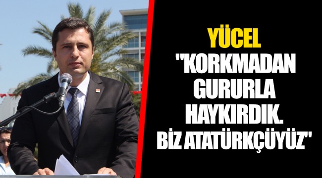 YÜCEL "KORKMADAN GURURLA HAYKIRDIK. BİZ ATATÜRKÇÜYÜZ"