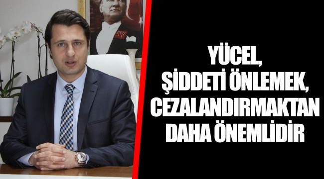YÜCEL, ŞİDDETİ ÖNLEMEK, CEZALANDIRMAKTAN DAHA ÖNEMLİDİR