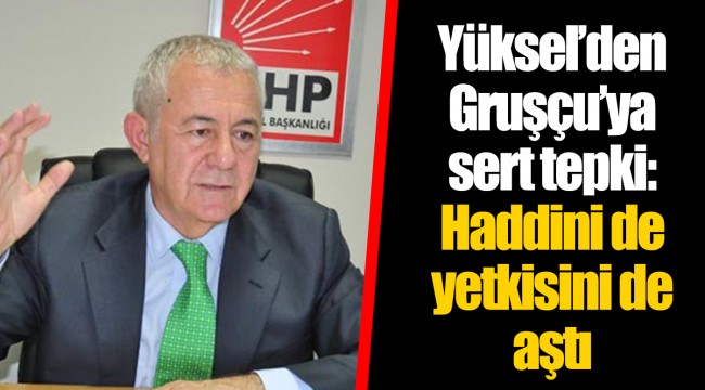 Yüksel’den Gruşçu’ya sert tepki: Haddini de yetkisini de aştı