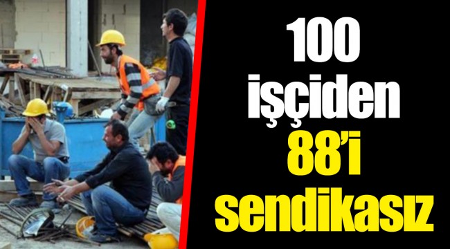 100 işçiden 88’i sendikasız