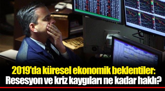 2019'da küresel ekonomik beklentiler: Resesyon ve kriz kaygıları ne kadar haklı?