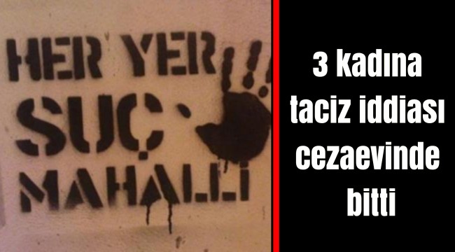 3 kadına taciz iddiası cezaevinde bitti