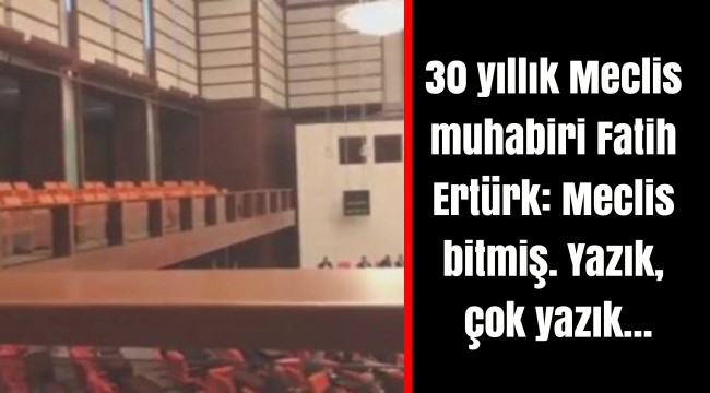 30 yıllık Meclis muhabiri Fatih Ertürk: Meclis bitmiş. Yazık, çok yazık…