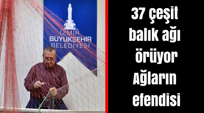 37 çeşit balık ağı örüyor  Ağların efendisi