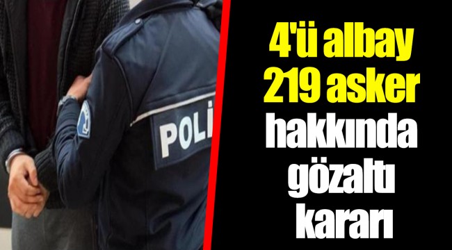 4'ü albay 219 asker hakkında gözaltı kararı