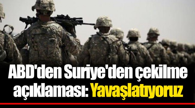 ABD'den Suriye'den çekilme açıklaması: Yavaşlatıyoruz