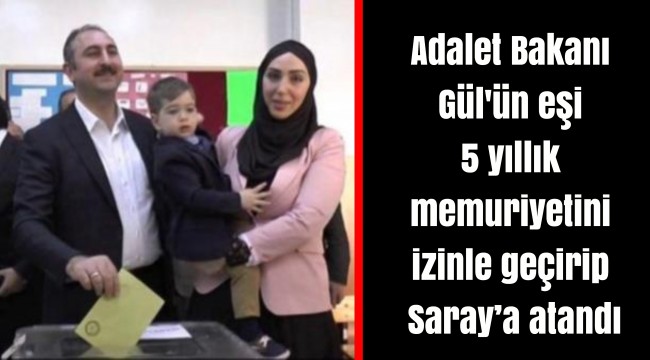 Adalet Bakanı Gül'ün eşi 5 yıllık memuriyetini izinle geçirip Saray’a atandı