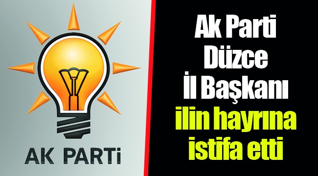 Ak Parti Düzce İl Başkanı İlin hayrına istifa etti