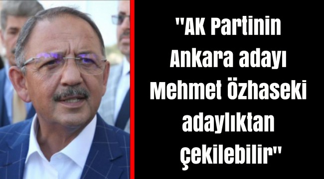 "AK Partinin Ankara adayı Mehmet Özhaseki adaylıktan çekilebilir"
