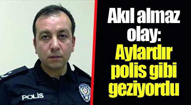 Akıl almaz olay: Aylardır polis gibi geziyordu