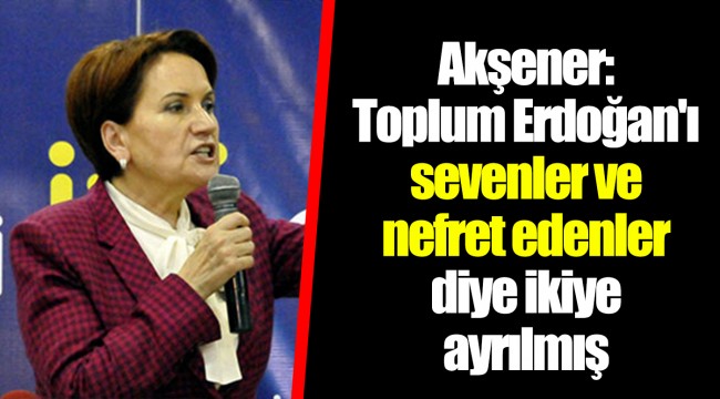 Akşener: Toplum Erdoğan'ı sevenler ve nefret edenler diye ikiye ayrılmış