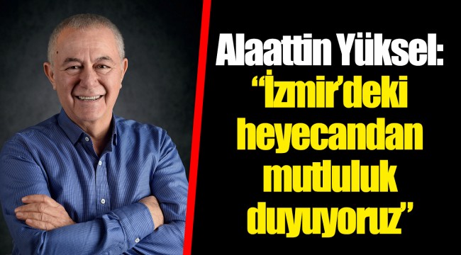 Alaattin Yüksel: “İzmir’deki heyecandan mutluluk duyuyoruz”