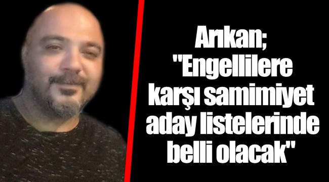 Arıkan; "Engellilere karşı samimiyet aday listelerinde belli olacak"
