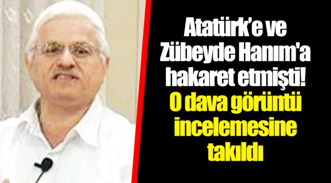 Atatürk’e ve Zübeyde Hanım'a hakaret etmişti! O dava görüntü incelemesine takıldı