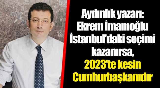 Aydınlık yazarı: Ekrem İmamoğlu İstanbul'daki seçimi kazanırsa, 2023'te kesin Cumhurbaşkanıdır