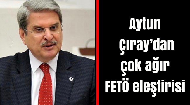 Aytun Çıray’dan çok ağır FETÖ eleştirisi