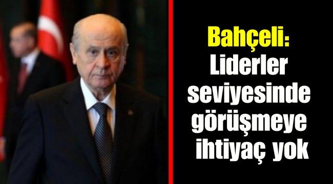 Bahçeli: Liderler seviyesinde görüşmeye ihtiyaç yok