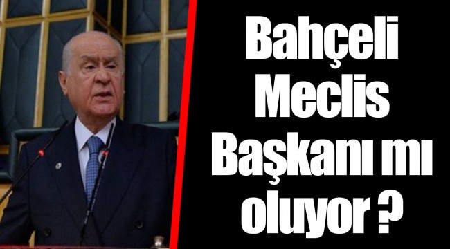 Bahçeli Meclis Başkanı mı oluyor ?