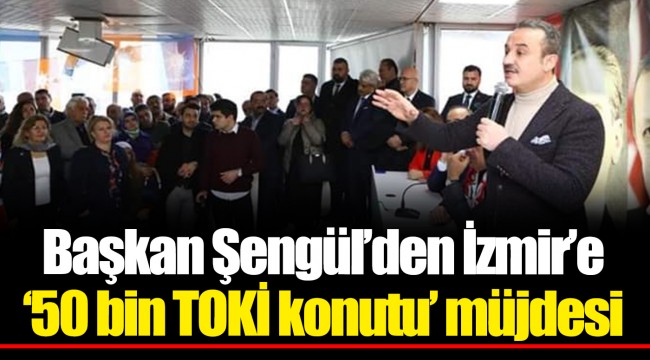 Başkan Şengül’den İzmir’e ‘50 bin TOKİ konutu’ müjdesi