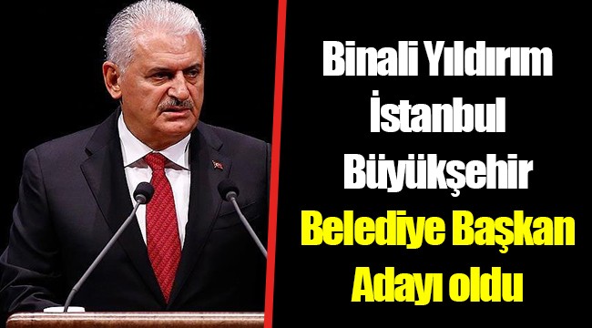 Binali Yıldırım İstanbul Büyükşehir Belediye Başkan Adayı oldu