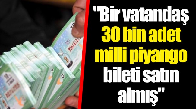 "Bir vatandaş 30 bin adet milli piyango bileti satın almış"