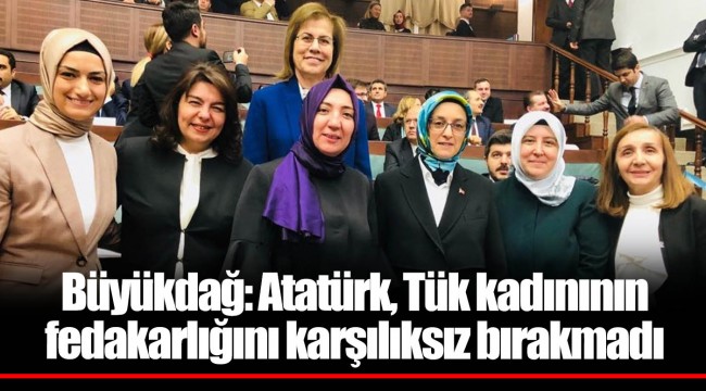 Büyükdağ: Atatürk, Tük kadınının fedakarlığını karşılıksız bırakmadı