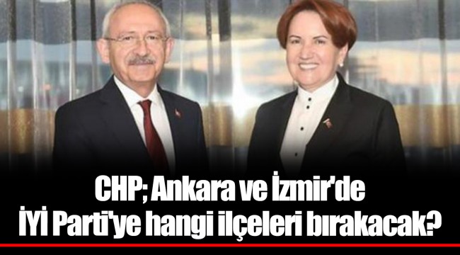 CHP; Ankara ve İzmir'de İYİ Parti'ye hangi ilçeleri bırakacak?
