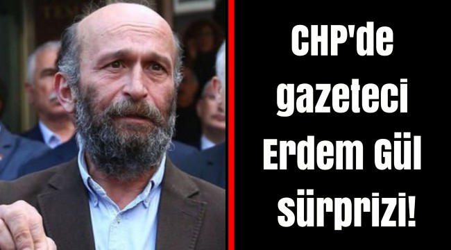 CHP'de gazeteci Erdem Gül sürprizi!