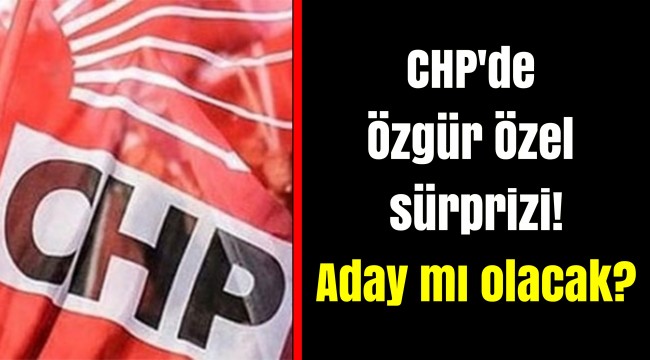 CHP'de Özgür Özel sürprizi! Aday mı olacak?