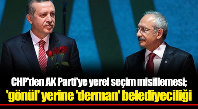 CHP'den AK Parti'ye yerel seçim misillemesi; 'gönül' yerine 'derman' belediyeciliği