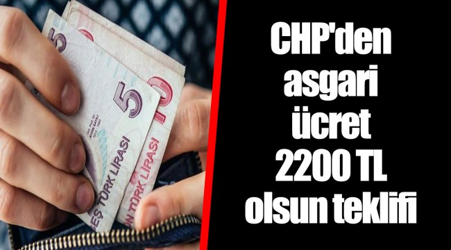 CHP'den asgari ücret 2200 TL olsun teklifi