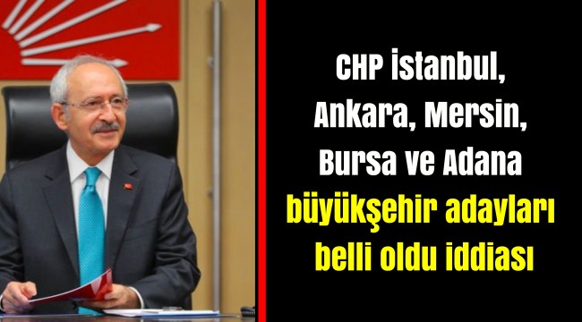 CHP İstanbul, Ankara, Mersin, Bursa ve Adana büyükşehir adayları belli oldu iddiası
