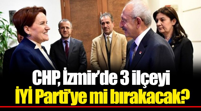 CHP, İzmir’de 3 ilçeyi İYİ Parti’ye mi bırakacak?
