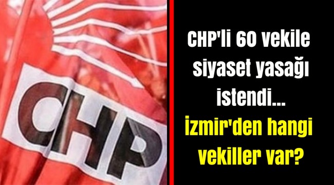 CHP'li 60 vekile siyaset yasağı istendi... İzmir'den hangi vekiller var?