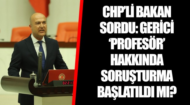 CHP’Lİ BAKAN SORDU: GERİCİ ‘PROFESÖR’ HAKKINDA SORUŞTURMA BAŞLATILDI MI?