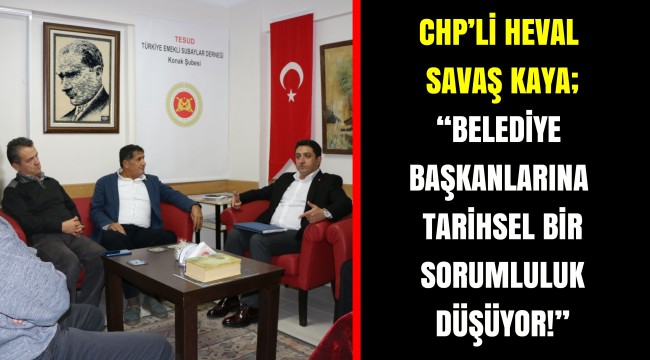 CHP’Lİ HEVAL SAVAŞ KAYA;  “BELEDİYE BAŞKANLARINA TARİHSEL BİR SORUMLULUK DÜŞÜYOR!”