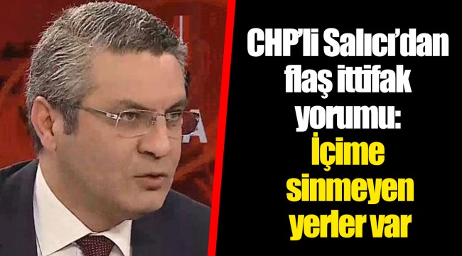 CHP’li Salıcı’dan flaş ittifak yorumu: İçime sinmeyen yerler var