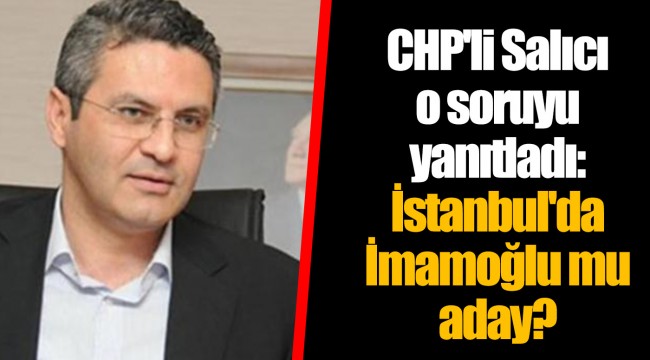 CHP'li Salıcı o soruyu yanıtladı: İstanbul'da İmamoğlu mu aday?