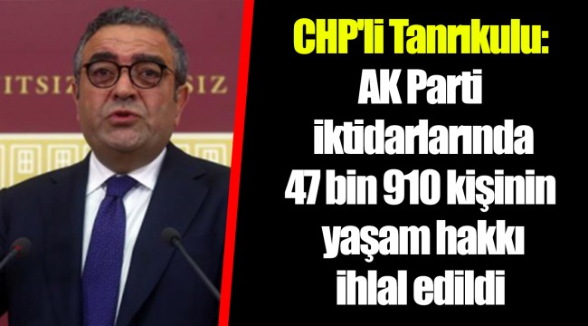 CHP'li Tanrıkulu: AK Parti iktidarlarında 47 bin 910 kişinin yaşam hakkı ihlal edildi