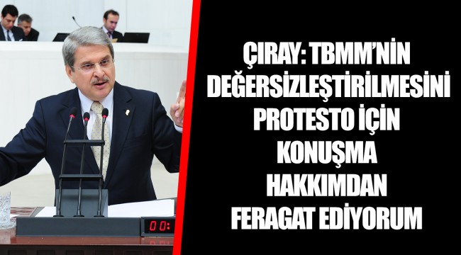 ÇIRAY: TBMM’NİN DEĞERSİZLEŞTİRİLMESİNİ PROTESTO İÇİN KONUŞMA HAKKIMDAN FERAGAT EDİYORUM