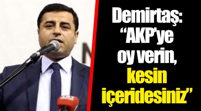 Demirtaş: AKP’ye oy verin, kesin içeridesiniz